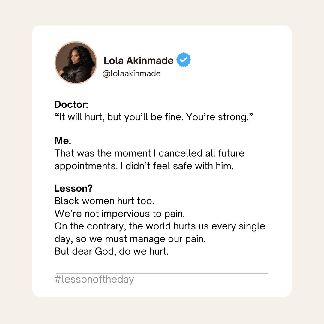 Doctor: 
“It will hurt, but you’ll be fine. You’re strong.”

Me: 
That was the moment I cancelled all future appointments. I didn’t feel safe with him.

Lesson? 
Black women hurt too. 
We’re not impervious to pain.
On the contrary, the world hurts us every single day, so we must manage our pain.
But dear God, do we hurt.

#lessonoftheday #health #advocacy #blackwomen #blackwomenquotes