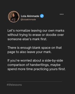 I recently had to check someone who couldn’t present what they were presenting without comparing and contrasting someone else’s work negatively.

We should be able to confidently stand on business without feeling the need to tear down or recruit an army.

Let’s normalize leaving our own marks without trying to erase or doodle over someone else’s mark first.

There is enough blank space on that page to also leave your mark.

If you’re worried about a side-by-side comparison of handwritings, maybe spend more time practicing yours first.

Confidence doesn’t recruit through insecurity.

#lifelessons